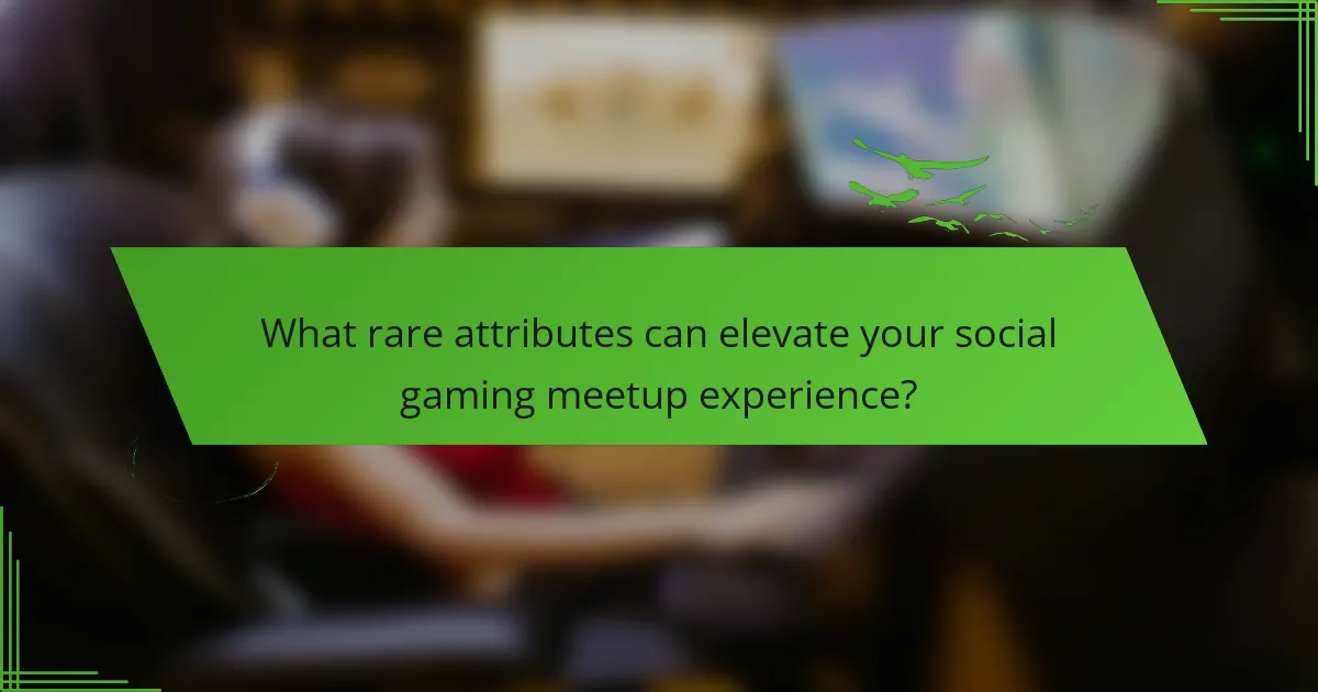 What rare attributes can elevate your social gaming meetup experience?